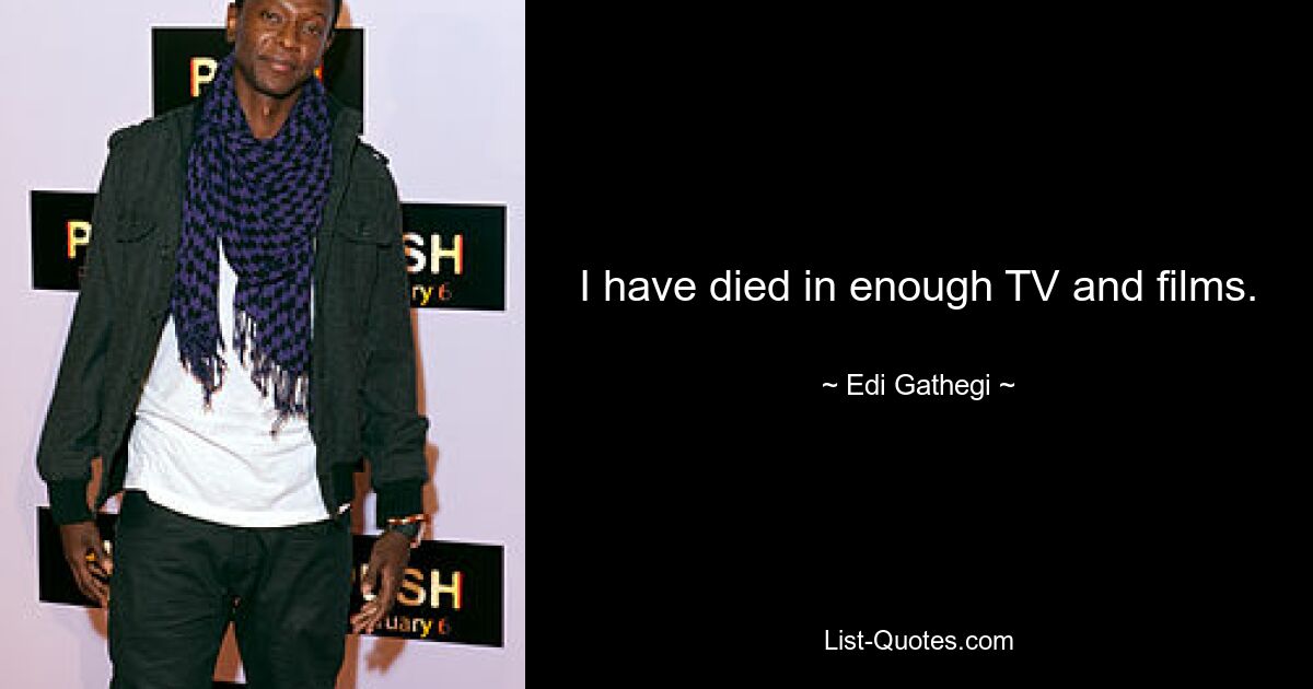 I have died in enough TV and films. — © Edi Gathegi