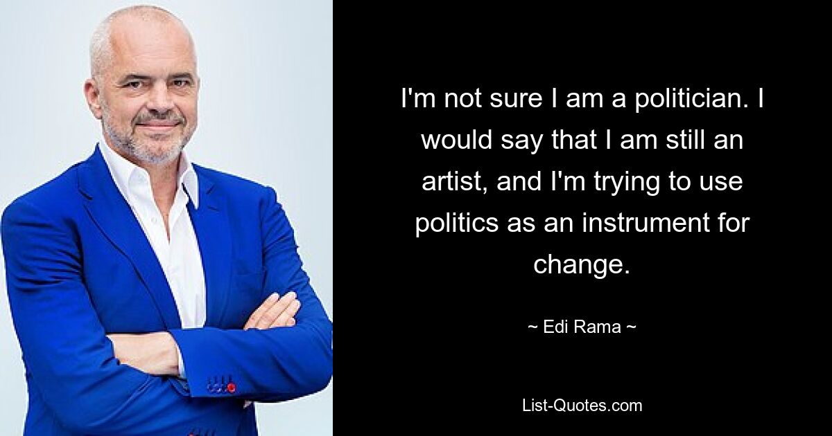 I'm not sure I am a politician. I would say that I am still an artist, and I'm trying to use politics as an instrument for change. — © Edi Rama