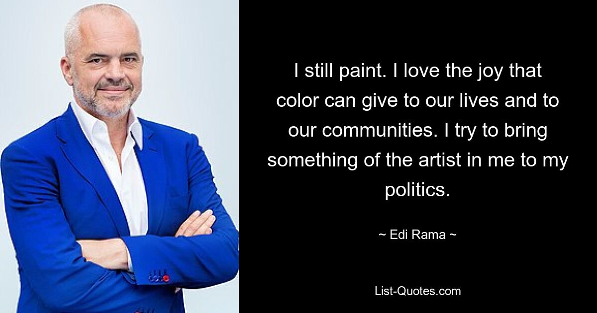 I still paint. I love the joy that color can give to our lives and to our communities. I try to bring something of the artist in me to my politics. — © Edi Rama