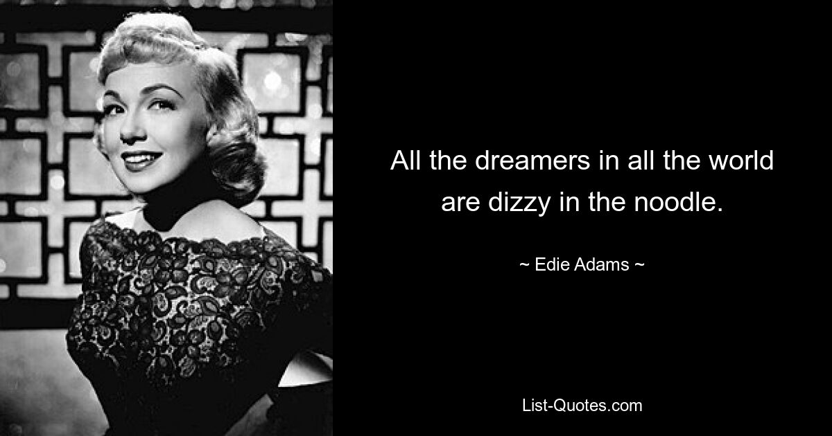 All the dreamers in all the world are dizzy in the noodle. — © Edie Adams