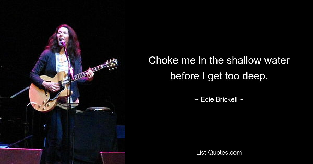 Choke me in the shallow water before I get too deep. — © Edie Brickell