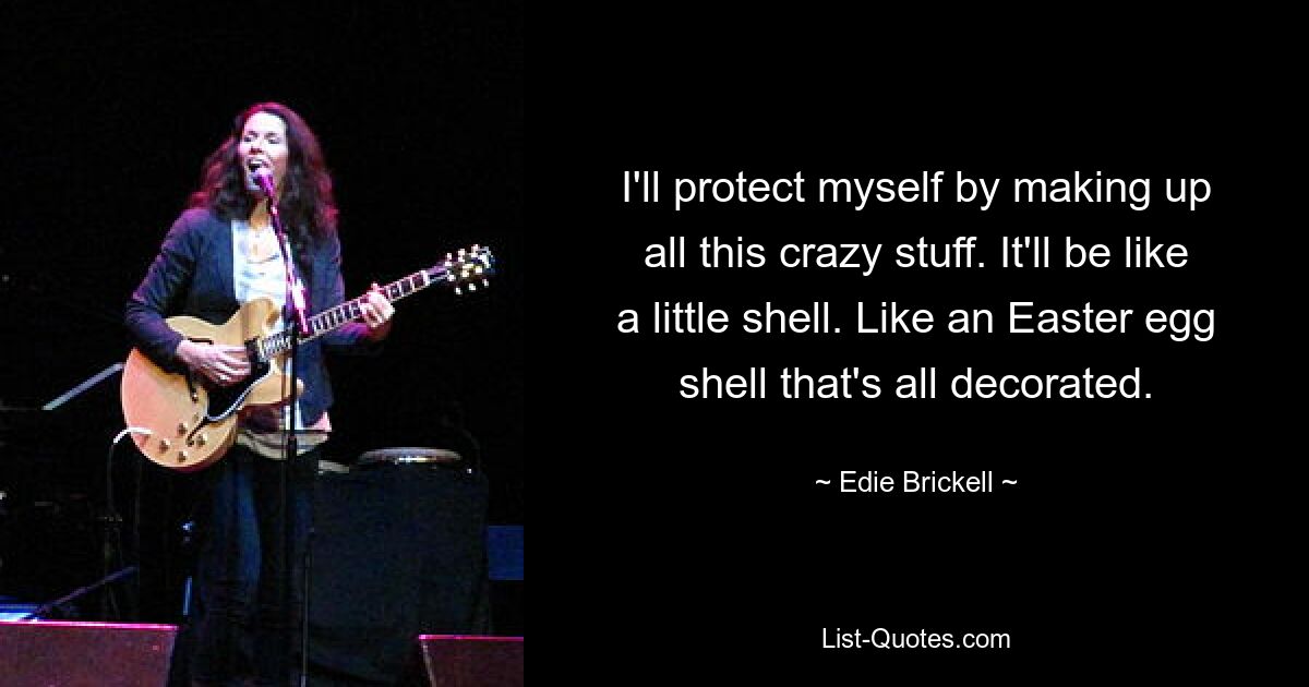 I'll protect myself by making up all this crazy stuff. It'll be like a little shell. Like an Easter egg shell that's all decorated. — © Edie Brickell