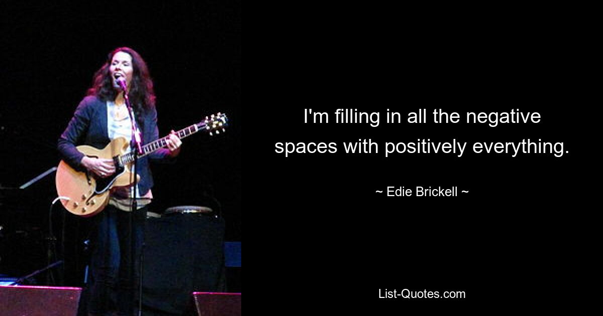 I'm filling in all the negative spaces with positively everything. — © Edie Brickell