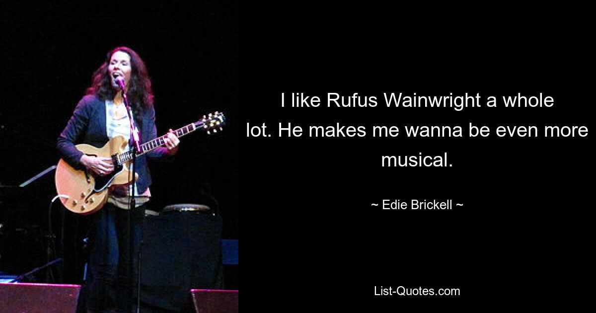 I like Rufus Wainwright a whole lot. He makes me wanna be even more musical. — © Edie Brickell