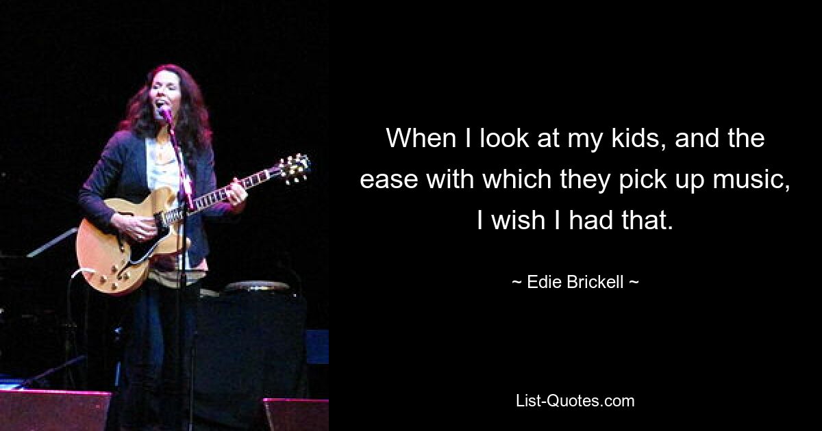 Wenn ich mir meine Kinder ansehe und die Leichtigkeit, mit der sie Musik aufnehmen, wünschte ich, ich hätte das. — © Edie Brickell 