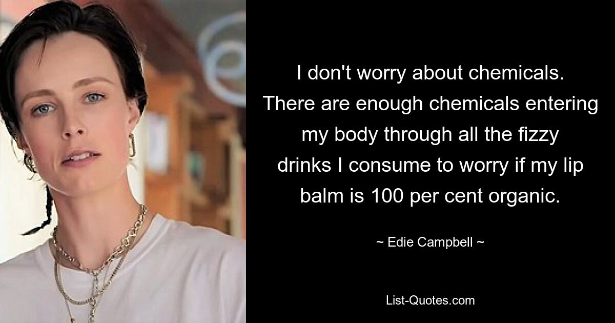 I don't worry about chemicals. There are enough chemicals entering my body through all the fizzy drinks I consume to worry if my lip balm is 100 per cent organic. — © Edie Campbell