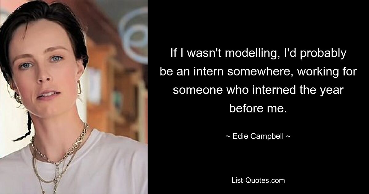 If I wasn't modelling, I'd probably be an intern somewhere, working for someone who interned the year before me. — © Edie Campbell