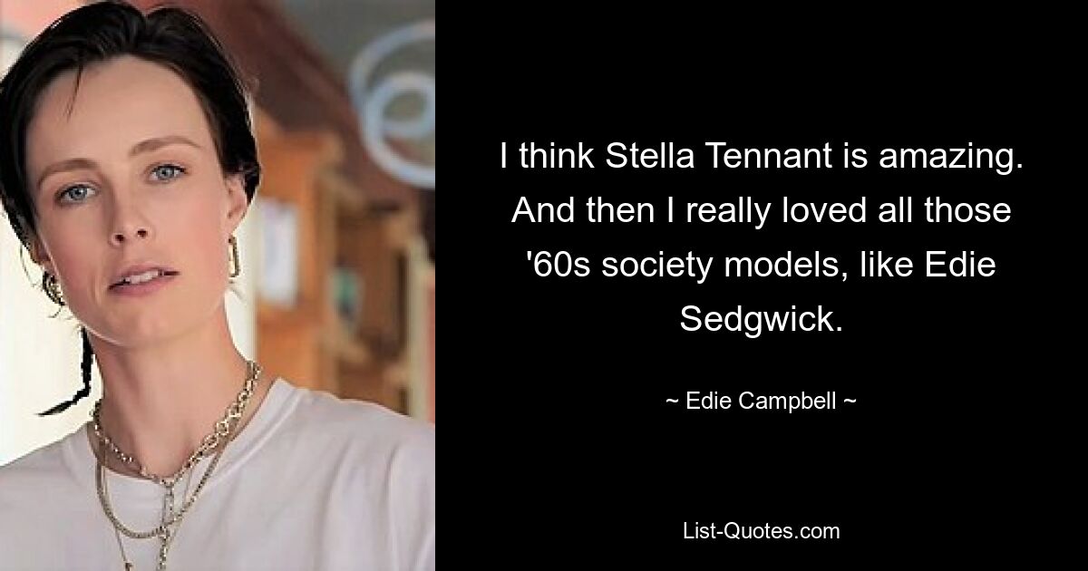 I think Stella Tennant is amazing. And then I really loved all those '60s society models, like Edie Sedgwick. — © Edie Campbell