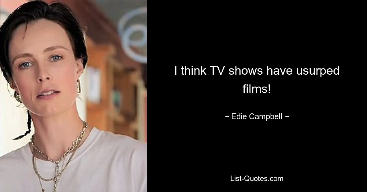 I think TV shows have usurped films! — © Edie Campbell