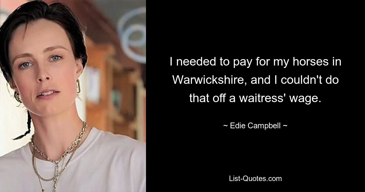 I needed to pay for my horses in Warwickshire, and I couldn't do that off a waitress' wage. — © Edie Campbell