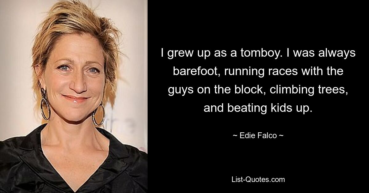 I grew up as a tomboy. I was always barefoot, running races with the guys on the block, climbing trees, and beating kids up. — © Edie Falco