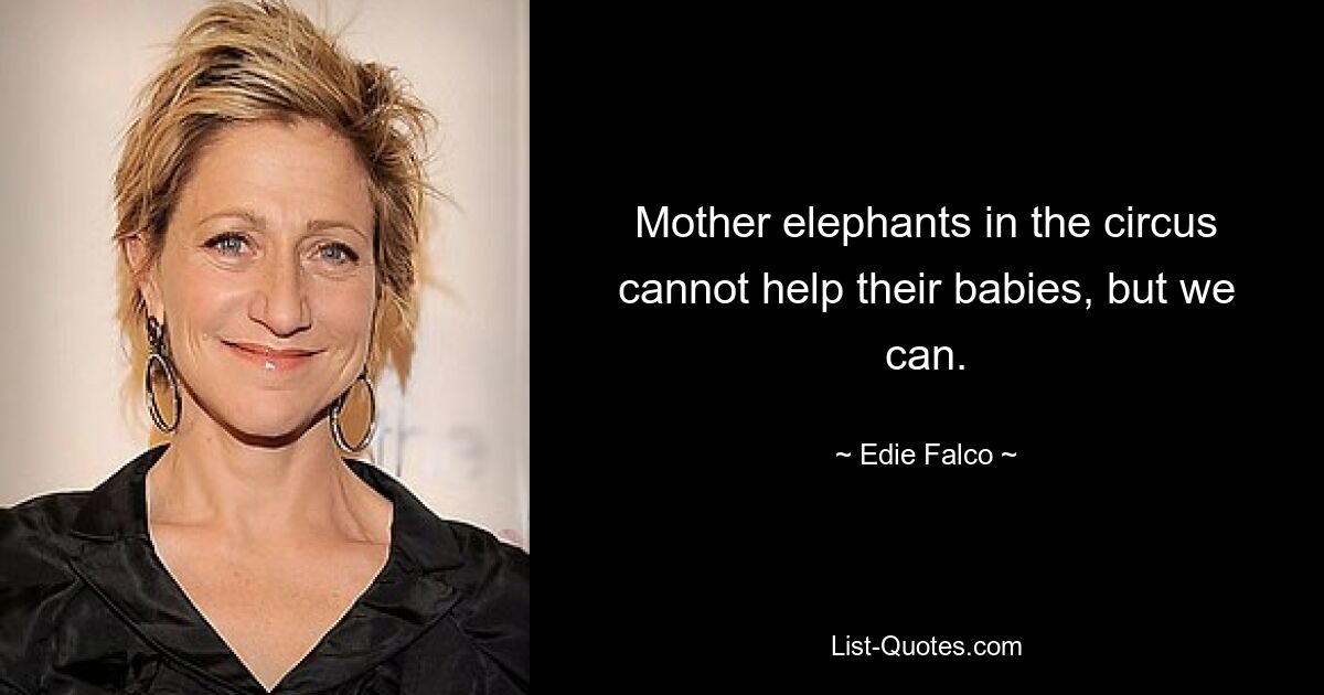 Mother elephants in the circus cannot help their babies, but we can. — © Edie Falco