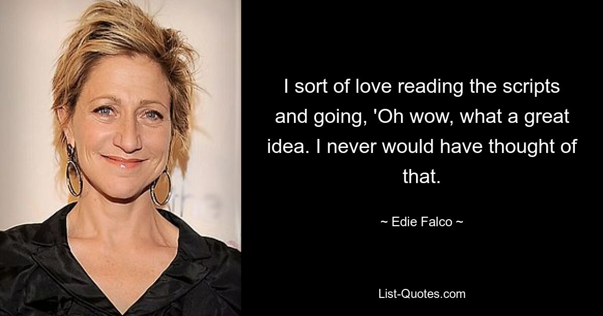 I sort of love reading the scripts and going, 'Oh wow, what a great idea. I never would have thought of that. — © Edie Falco