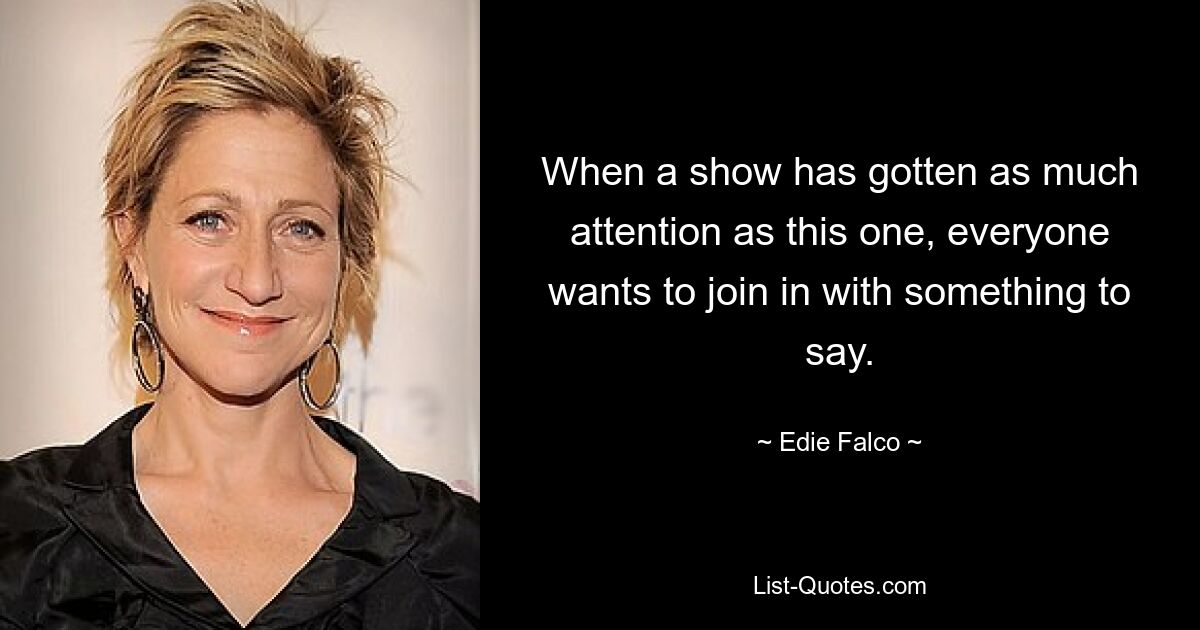 When a show has gotten as much attention as this one, everyone wants to join in with something to say. — © Edie Falco