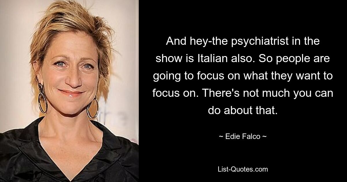 And hey-the psychiatrist in the show is Italian also. So people are going to focus on what they want to focus on. There's not much you can do about that. — © Edie Falco