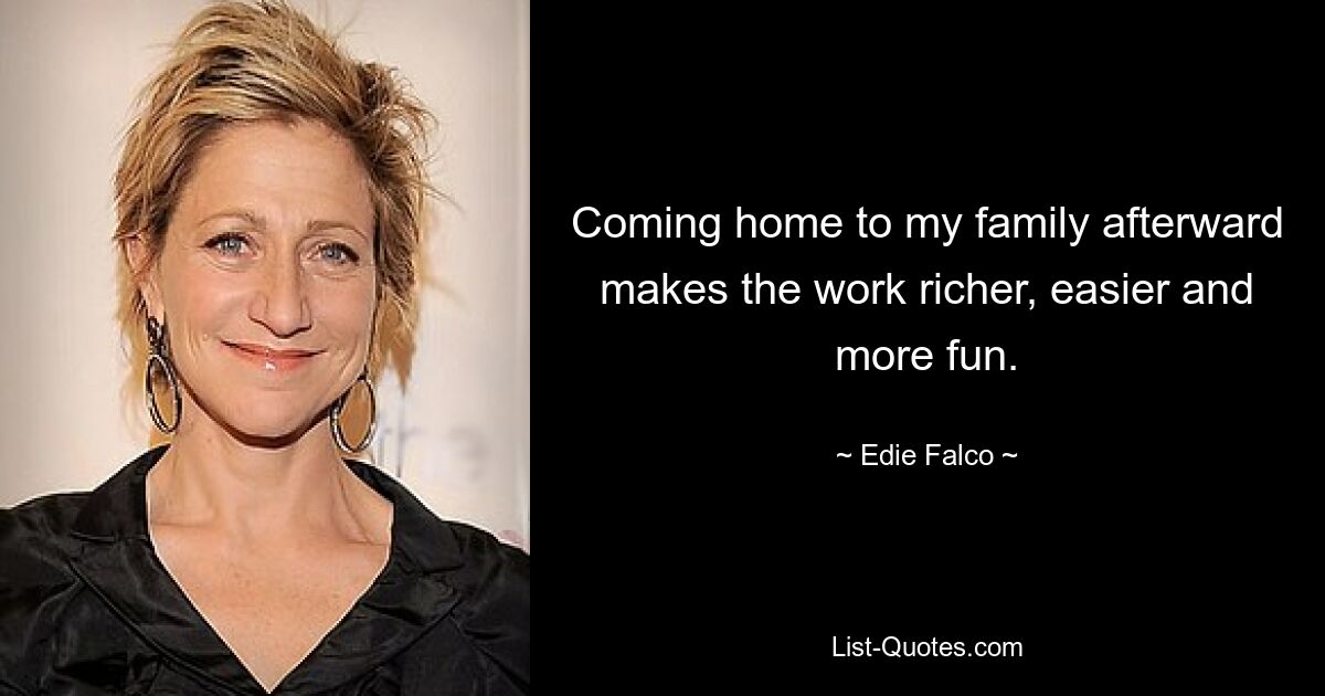 Coming home to my family afterward makes the work richer, easier and more fun. — © Edie Falco