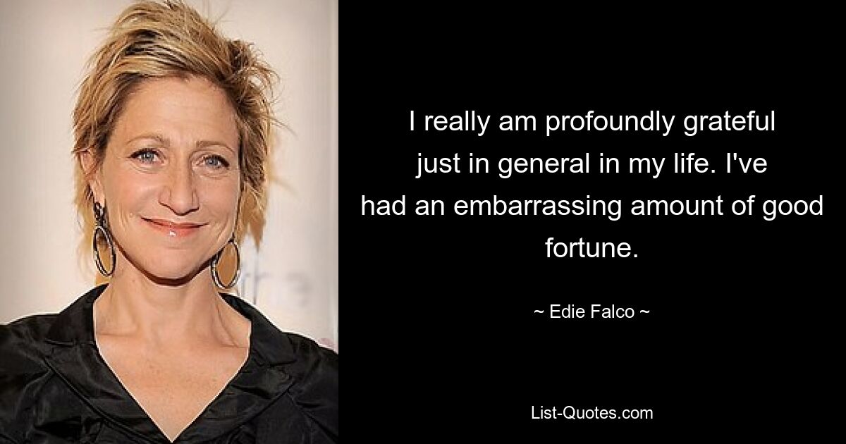 I really am profoundly grateful just in general in my life. I've had an embarrassing amount of good fortune. — © Edie Falco