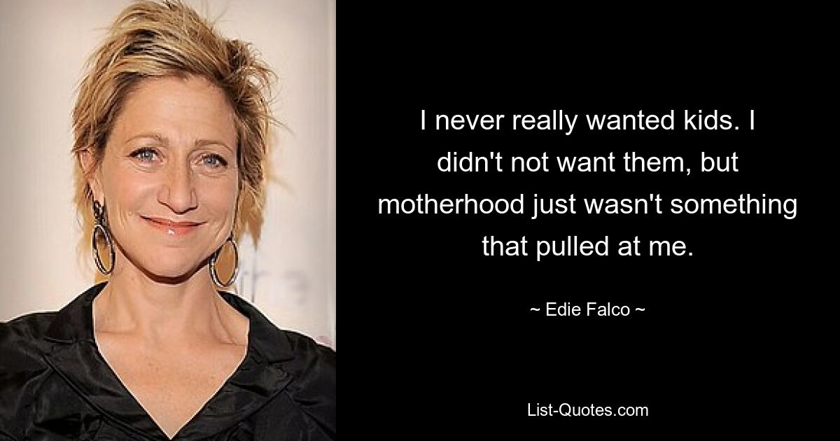 I never really wanted kids. I didn't not want them, but motherhood just wasn't something that pulled at me. — © Edie Falco