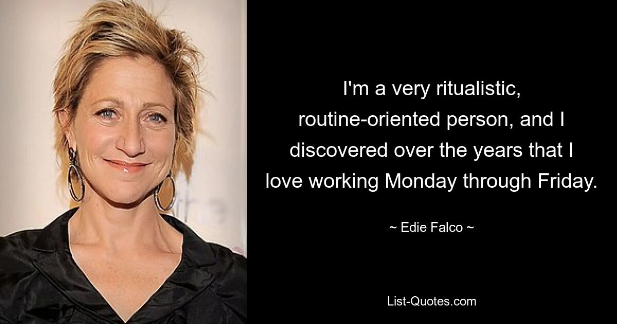 I'm a very ritualistic, routine-oriented person, and I discovered over the years that I love working Monday through Friday. — © Edie Falco