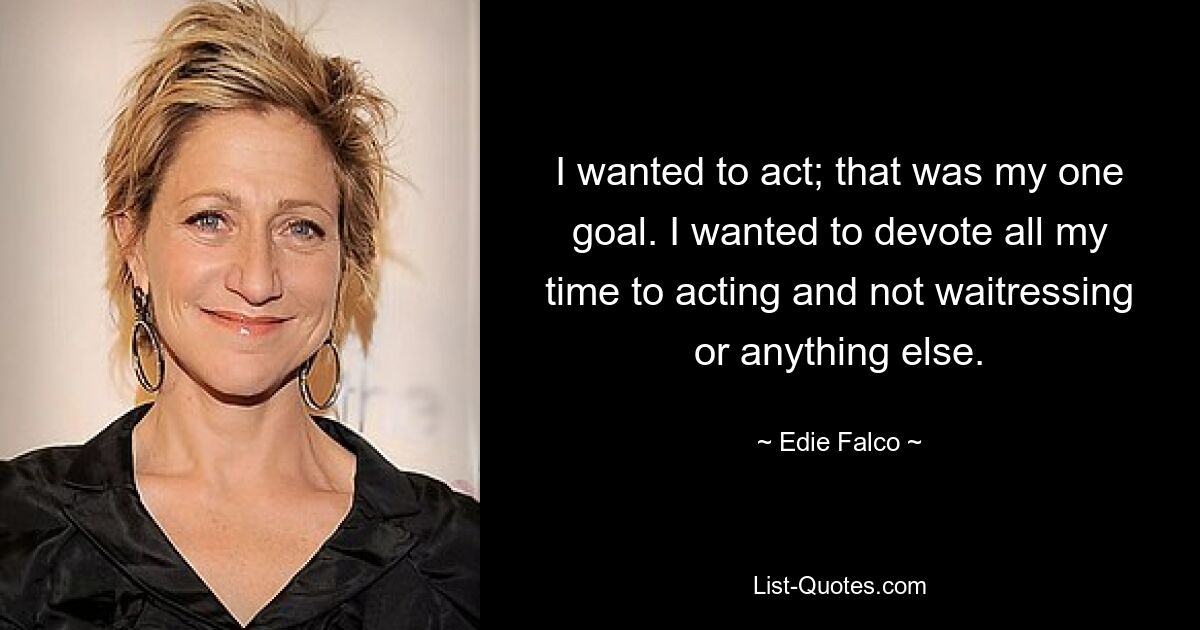 I wanted to act; that was my one goal. I wanted to devote all my time to acting and not waitressing or anything else. — © Edie Falco