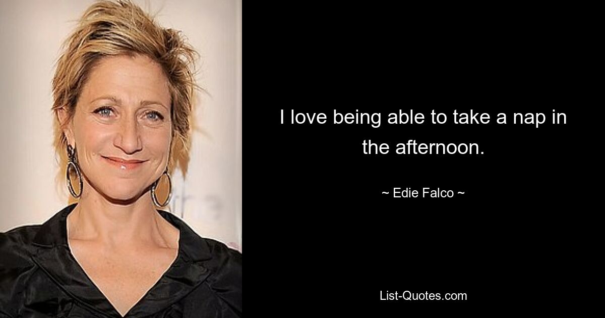 I love being able to take a nap in the afternoon. — © Edie Falco