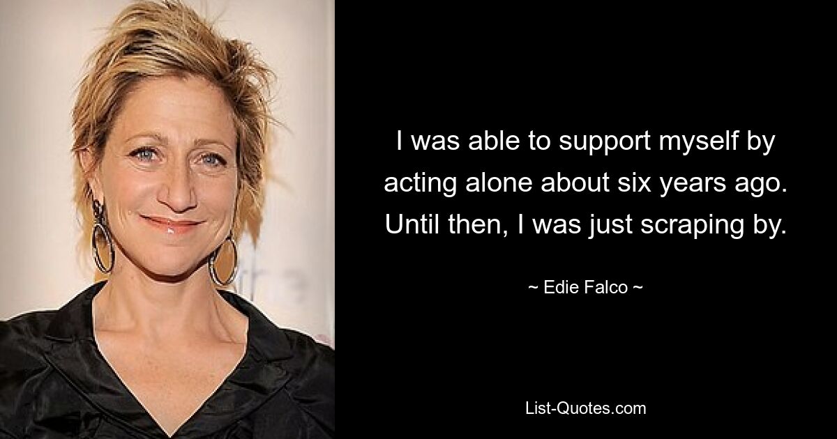 I was able to support myself by acting alone about six years ago. Until then, I was just scraping by. — © Edie Falco