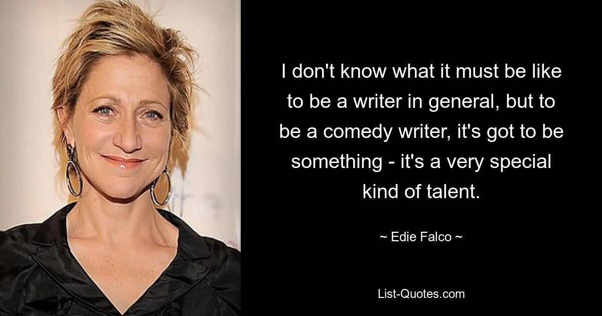 I don't know what it must be like to be a writer in general, but to be a comedy writer, it's got to be something - it's a very special kind of talent. — © Edie Falco