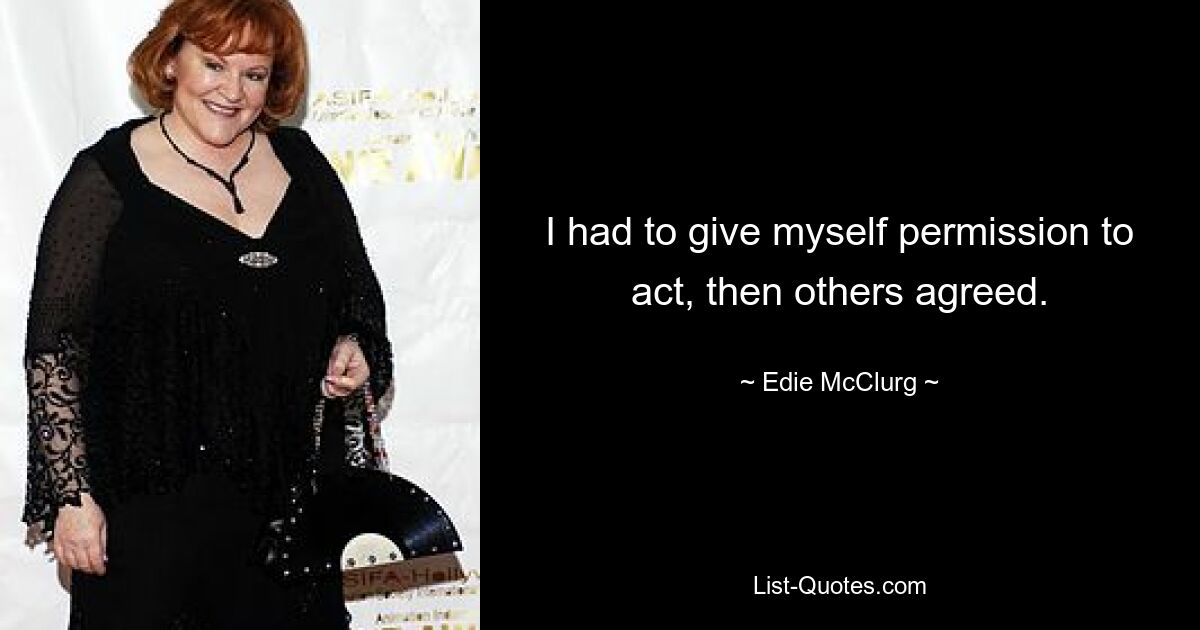 I had to give myself permission to act, then others agreed. — © Edie McClurg