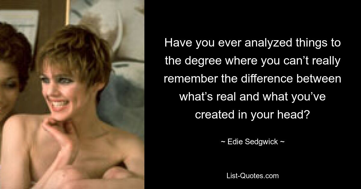 Have you ever analyzed things to the degree where you can’t really remember the difference between what’s real and what you’ve created in your head? — © Edie Sedgwick