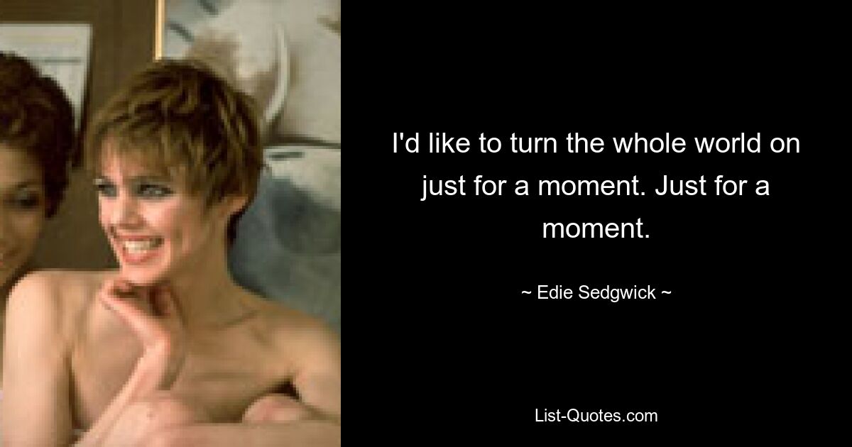 I'd like to turn the whole world on just for a moment. Just for a moment. — © Edie Sedgwick