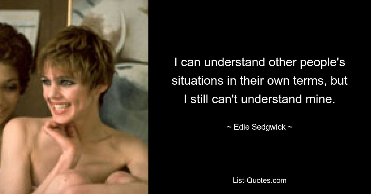 I can understand other people's situations in their own terms, but I still can't understand mine. — © Edie Sedgwick