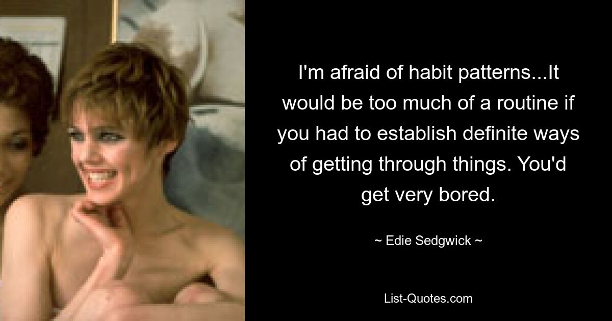 I'm afraid of habit patterns...It would be too much of a routine if you had to establish definite ways of getting through things. You'd get very bored. — © Edie Sedgwick