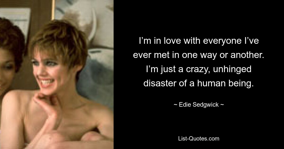 I’m in love with everyone I’ve ever met in one way or another. I’m just a crazy, unhinged disaster of a human being. — © Edie Sedgwick