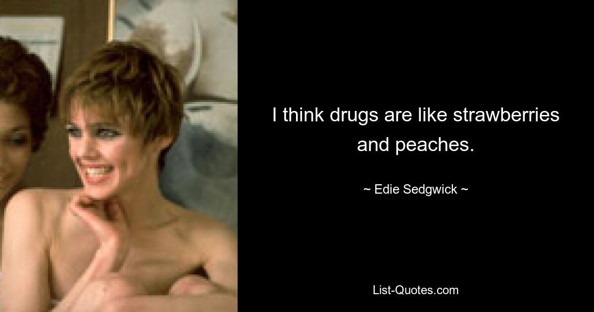 I think drugs are like strawberries and peaches. — © Edie Sedgwick