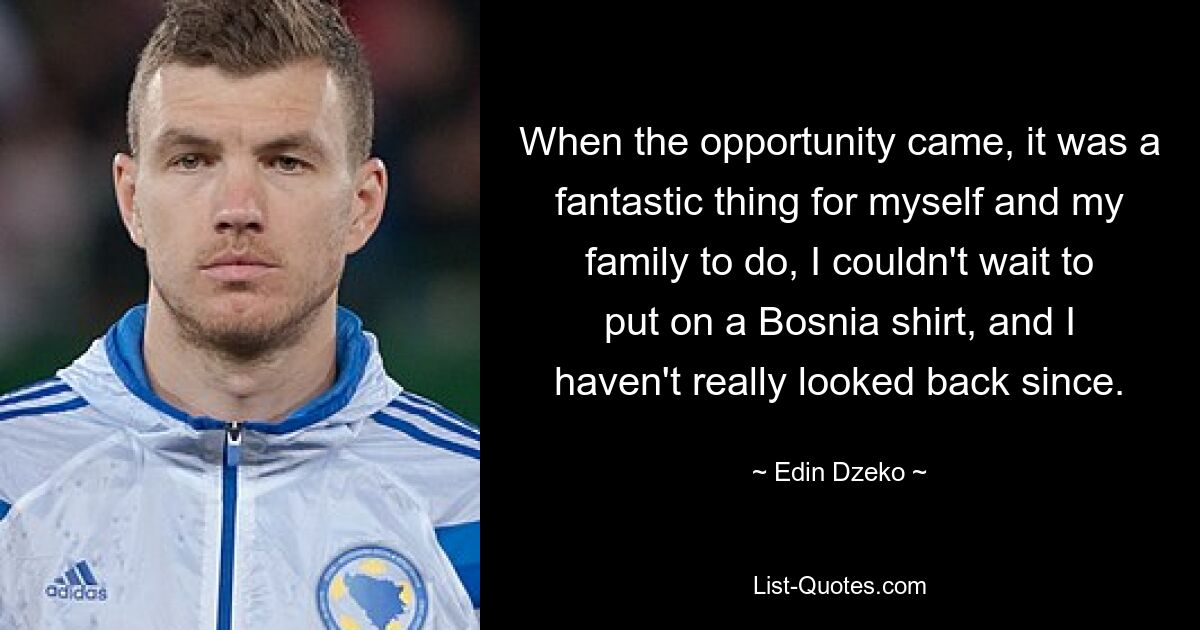 When the opportunity came, it was a fantastic thing for myself and my family to do, I couldn't wait to put on a Bosnia shirt, and I haven't really looked back since. — © Edin Dzeko