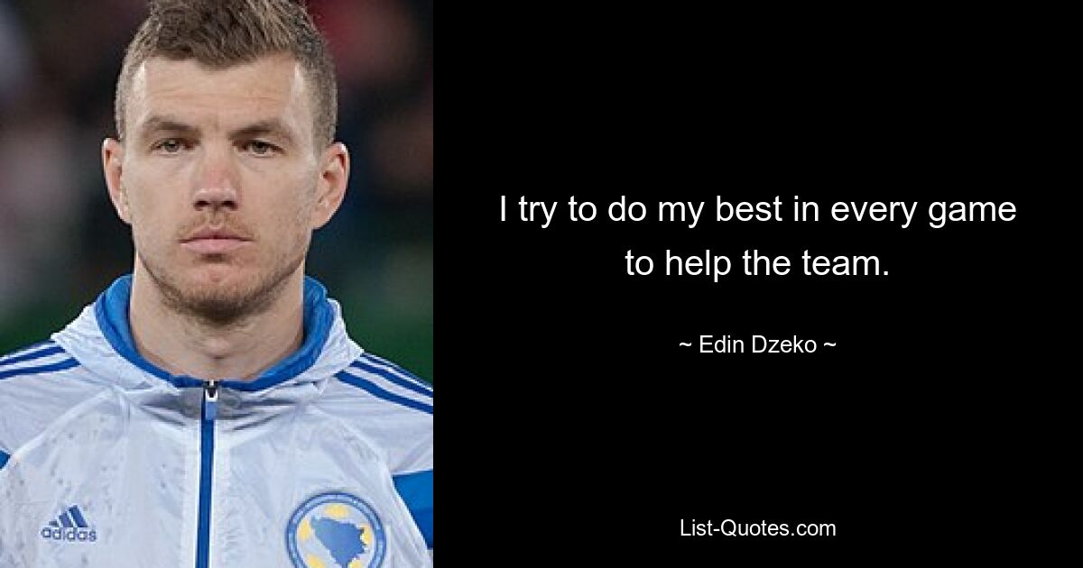 I try to do my best in every game to help the team. — © Edin Dzeko