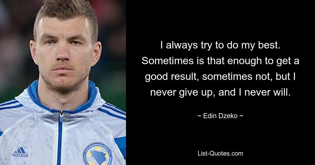 I always try to do my best. Sometimes is that enough to get a good result, sometimes not, but I never give up, and I never will. — © Edin Dzeko