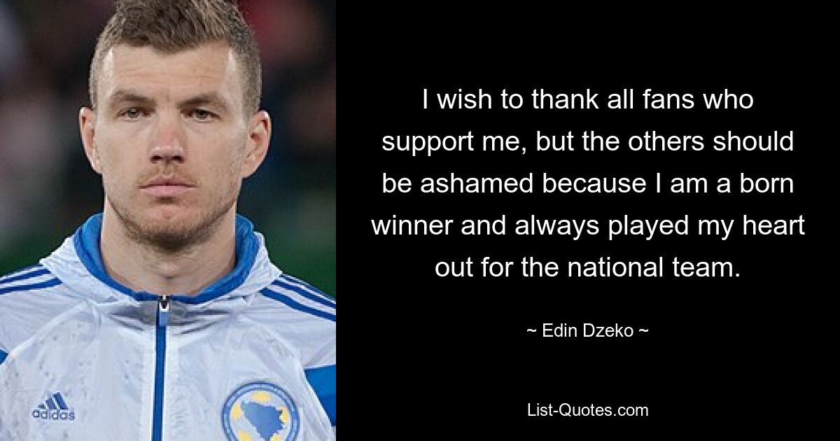 I wish to thank all fans who support me, but the others should be ashamed because I am a born winner and always played my heart out for the national team. — © Edin Dzeko