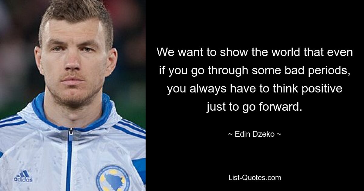 We want to show the world that even if you go through some bad periods, you always have to think positive just to go forward. — © Edin Dzeko