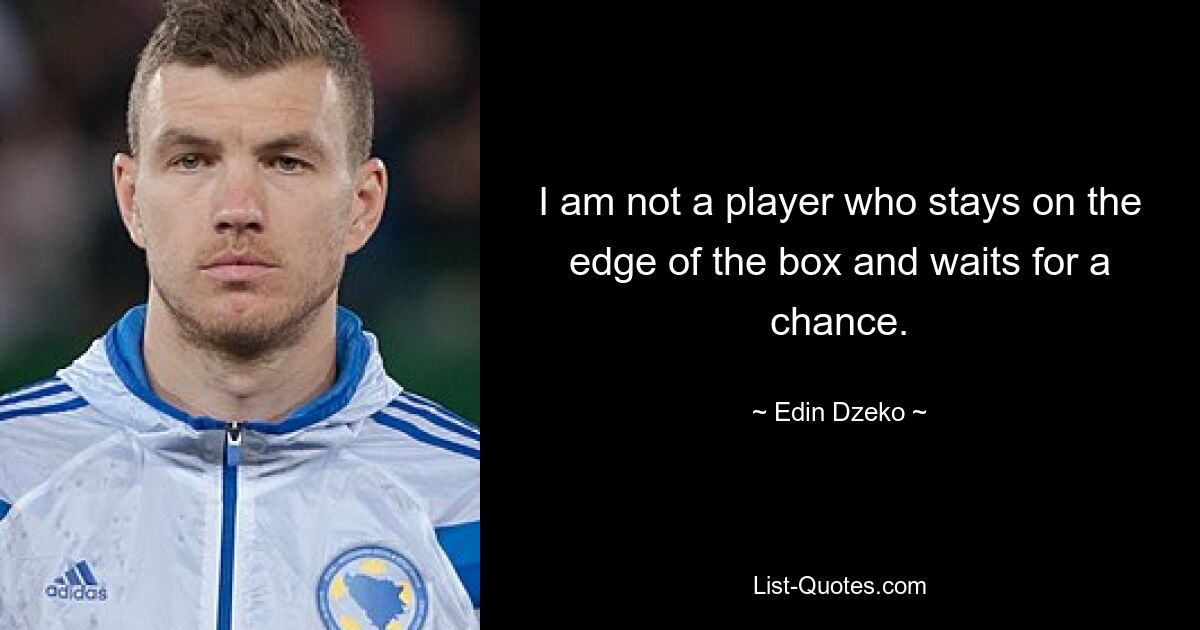 I am not a player who stays on the edge of the box and waits for a chance. — © Edin Dzeko