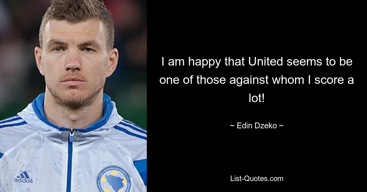 I am happy that United seems to be one of those against whom I score a lot! — © Edin Dzeko