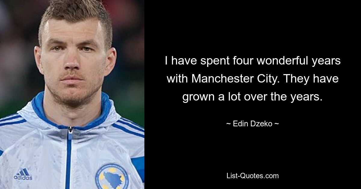 I have spent four wonderful years with Manchester City. They have grown a lot over the years. — © Edin Dzeko