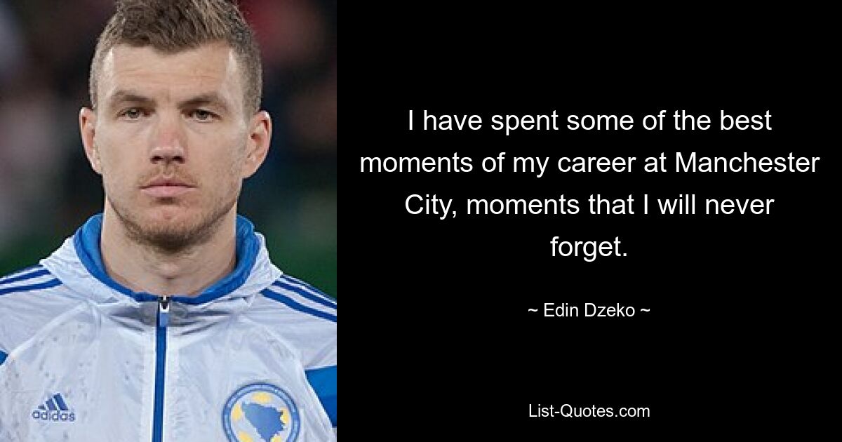 I have spent some of the best moments of my career at Manchester City, moments that I will never forget. — © Edin Dzeko