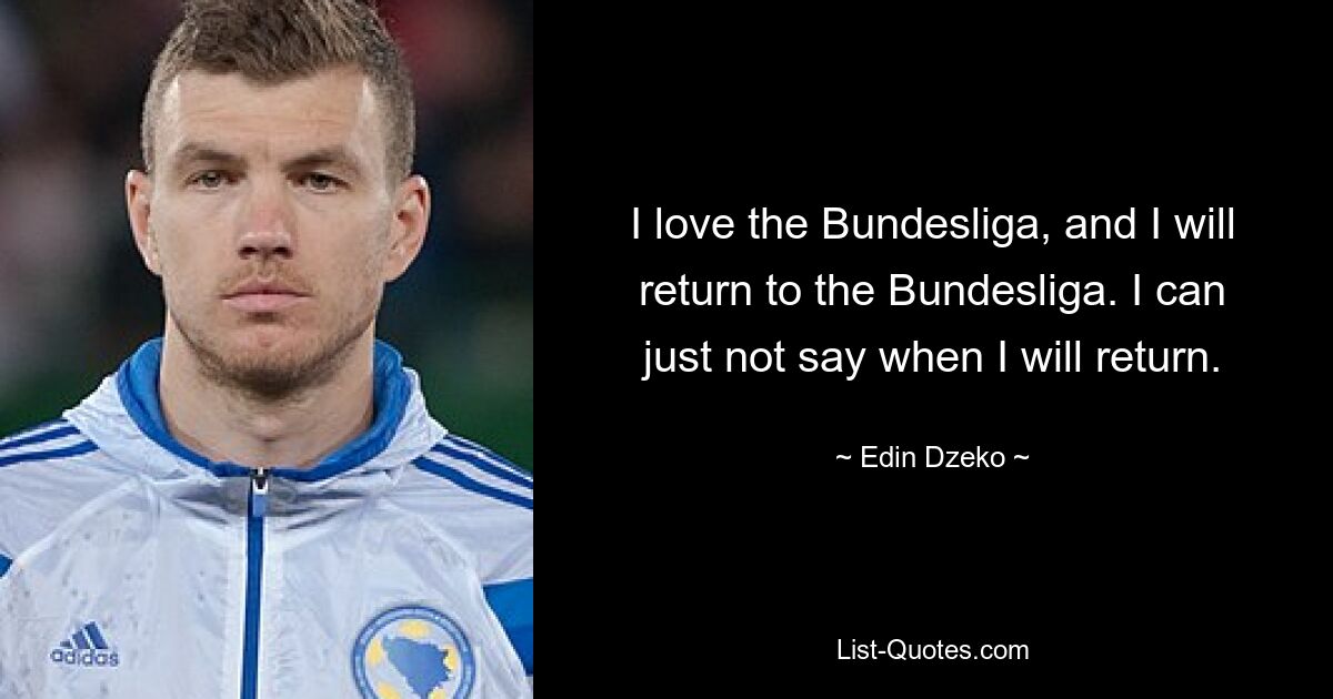 I love the Bundesliga, and I will return to the Bundesliga. I can just not say when I will return. — © Edin Dzeko