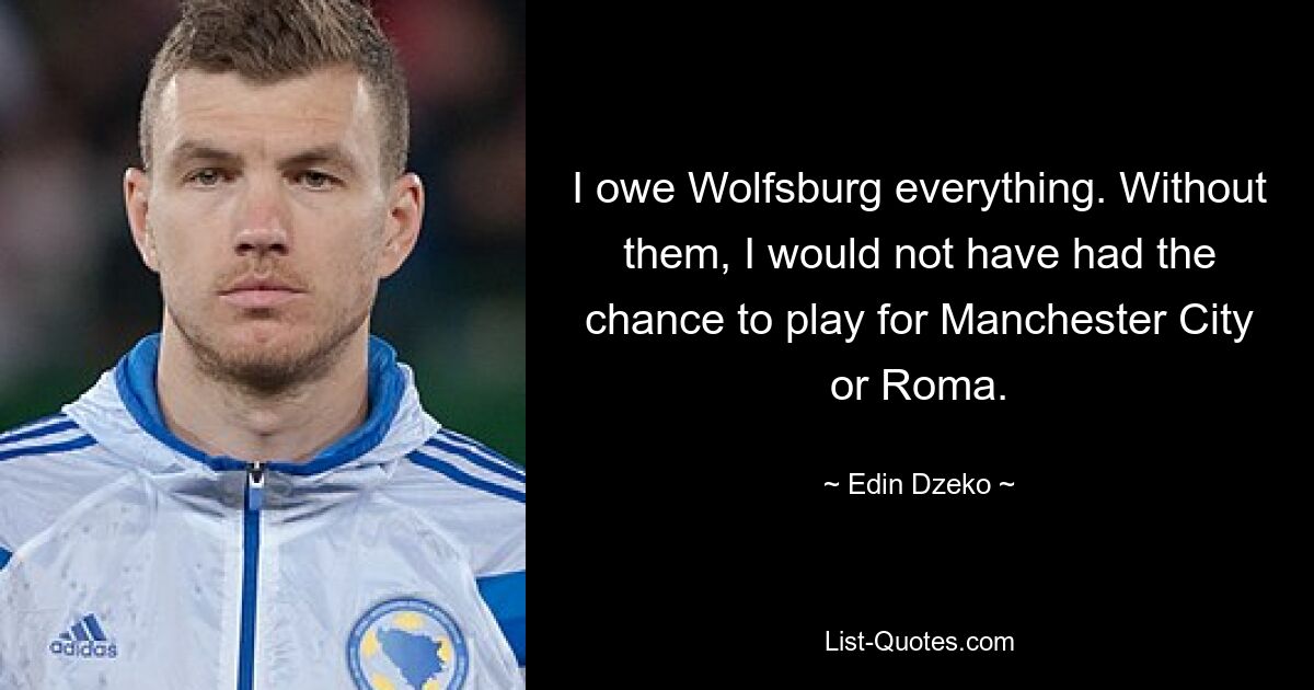 I owe Wolfsburg everything. Without them, I would not have had the chance to play for Manchester City or Roma. — © Edin Dzeko