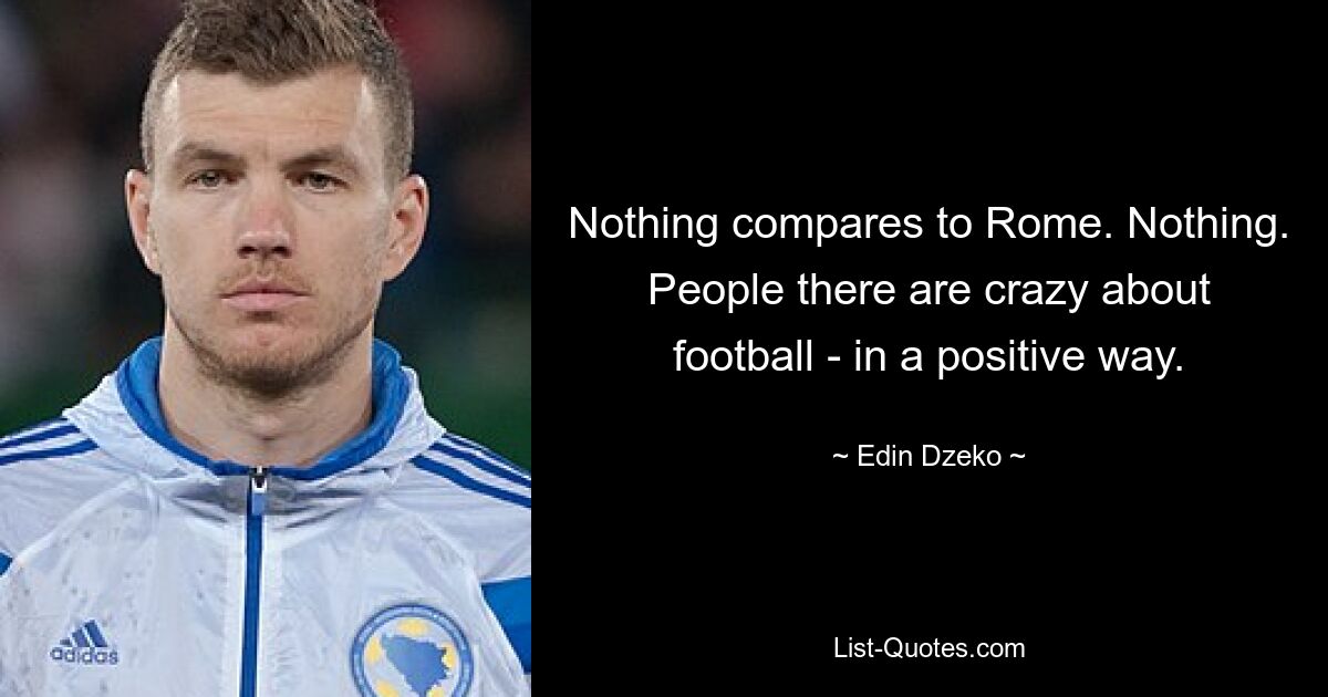 Nothing compares to Rome. Nothing. People there are crazy about football - in a positive way. — © Edin Dzeko