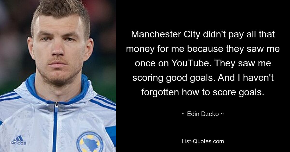 Manchester City didn't pay all that money for me because they saw me once on YouTube. They saw me scoring good goals. And I haven't forgotten how to score goals. — © Edin Dzeko