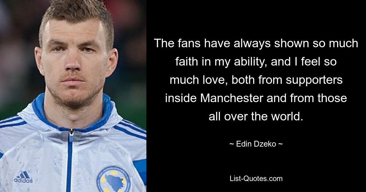 The fans have always shown so much faith in my ability, and I feel so much love, both from supporters inside Manchester and from those all over the world. — © Edin Dzeko