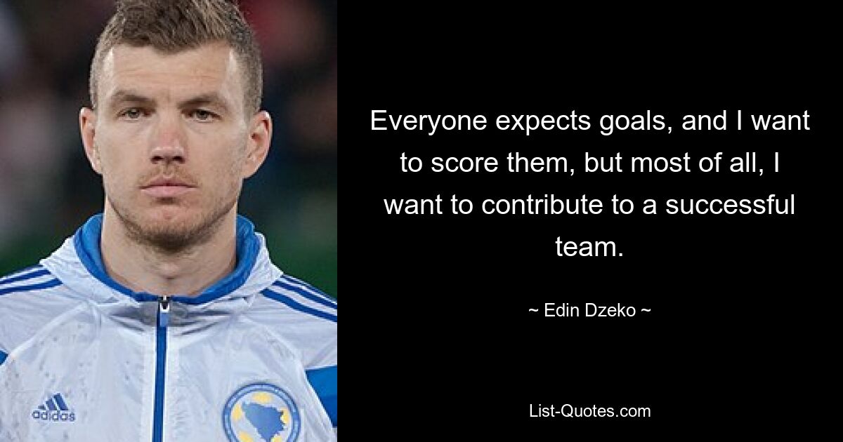 Everyone expects goals, and I want to score them, but most of all, I want to contribute to a successful team. — © Edin Dzeko