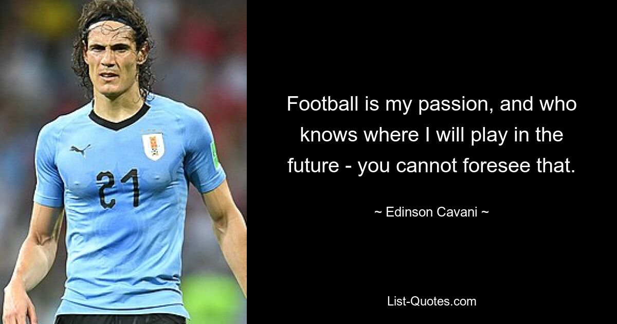 Football is my passion, and who knows where I will play in the future - you cannot foresee that. — © Edinson Cavani